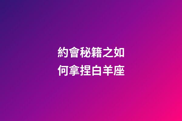約會秘籍之如何拿捏白羊座-第1張-星座運勢-玄機派