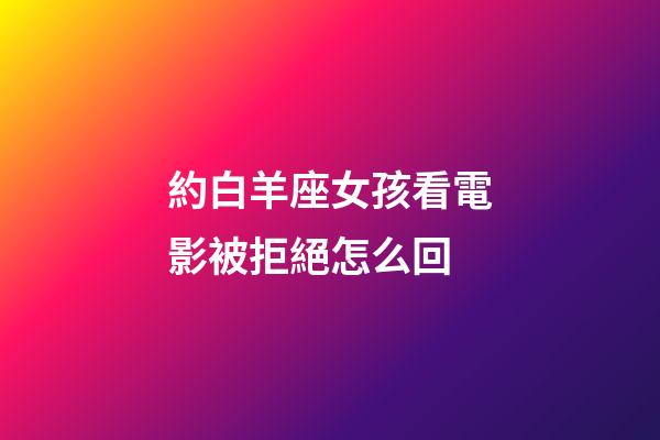 約白羊座女孩看電影被拒絕怎么回-第1張-星座運勢-玄機派