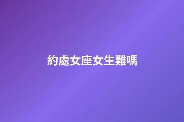 約處女座女生難嗎-第1張-星座運勢-玄機派
