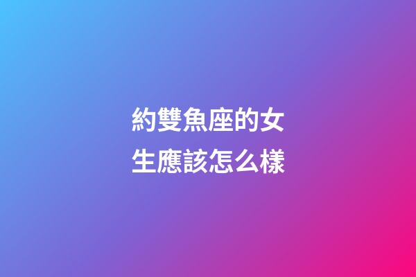 約雙魚座的女生應該怎么樣-第1張-星座運勢-玄機派