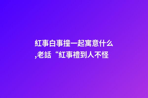 紅事白事撞一起寓意什么,老話“紅事禮到人不怪-第1張-觀點(diǎn)-玄機(jī)派