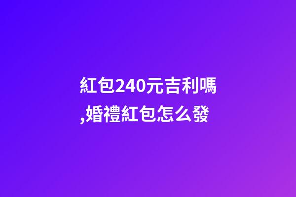 紅包240元吉利嗎,婚禮紅包怎么發-第1張-觀點-玄機派