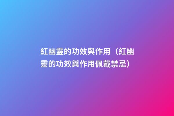 紅幽靈的功效與作用（紅幽靈的功效與作用佩戴禁忌）