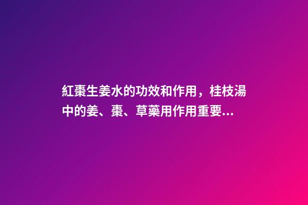 紅棗生姜水的功效和作用，桂枝湯中的姜、棗、草藥用作用重要嗎-第1張-觀點-玄機派