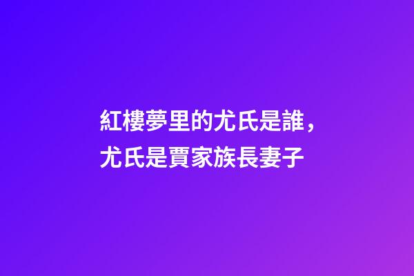 紅樓夢里的尤氏是誰，尤氏是賈家族長妻子-第1張-觀點-玄機派