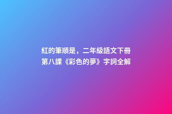 紅的筆順是，二年級語文下冊第八課《彩色的夢》字詞全解-第1張-觀點-玄機派