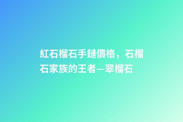 紅石榴石手鏈價格，石榴石家族的王者—翠榴石-第1張-觀點-玄機派
