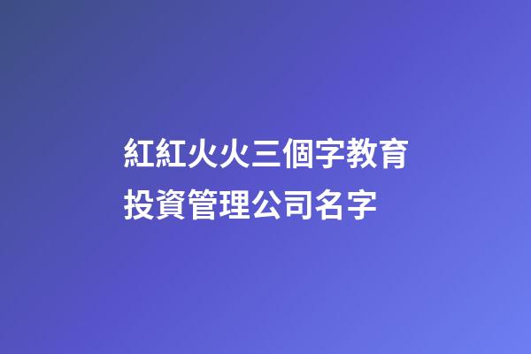 紅紅火火三個字教育投資管理公司名字-第1張-公司起名-玄機派