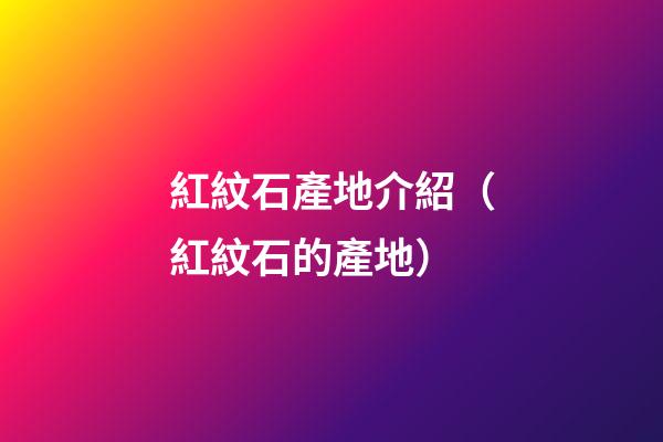 紅紋石產地介紹（紅紋石的產地）