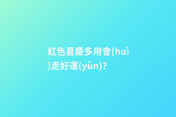 紅色喜慶多用會(huì)走好運(yùn)？