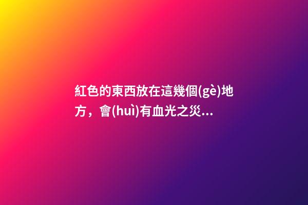 紅色的東西放在這幾個(gè)地方，會(huì)有血光之災(zāi)
