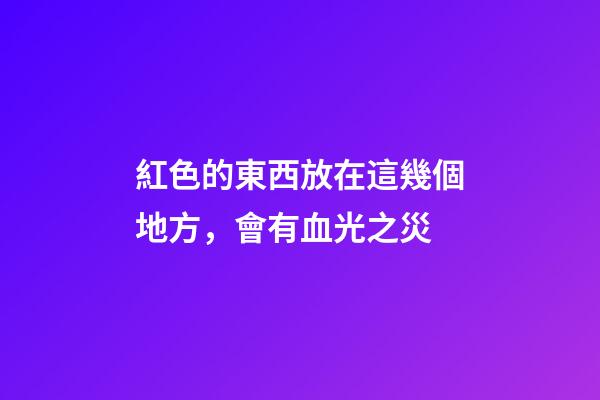 紅色的東西放在這幾個地方，會有血光之災