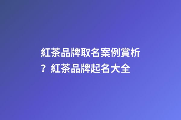 紅茶品牌取名案例賞析？紅茶品牌起名大全-第1張-商標(biāo)起名-玄機(jī)派
