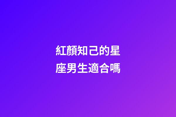 紅顏知己的星座男生適合嗎-第1張-星座運(yùn)勢(shì)-玄機(jī)派