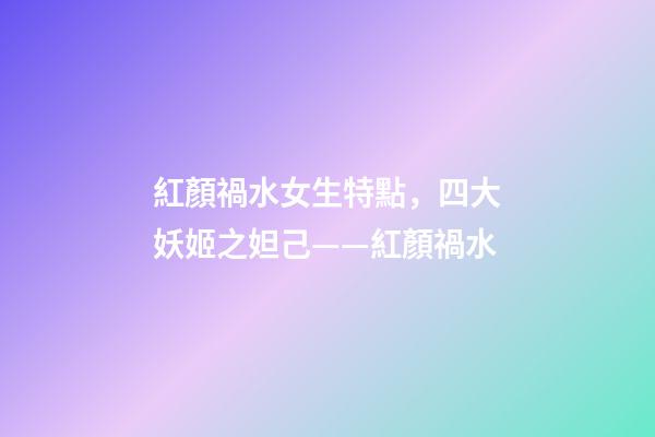 紅顏禍水女生特點，四大妖姬之妲己——紅顏禍水-第1張-觀點-玄機派