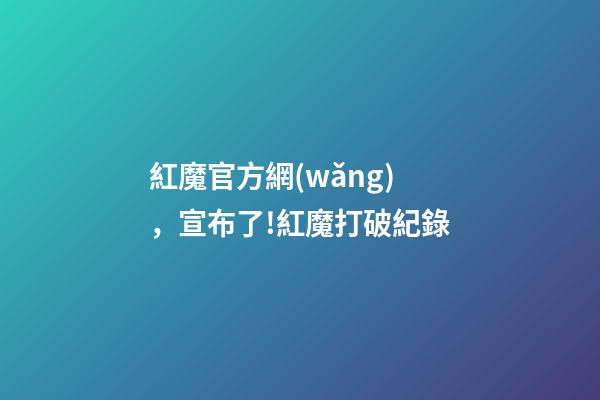 紅魔官方網(wǎng)，宣布了!紅魔打破紀錄-第1張-觀點-玄機派