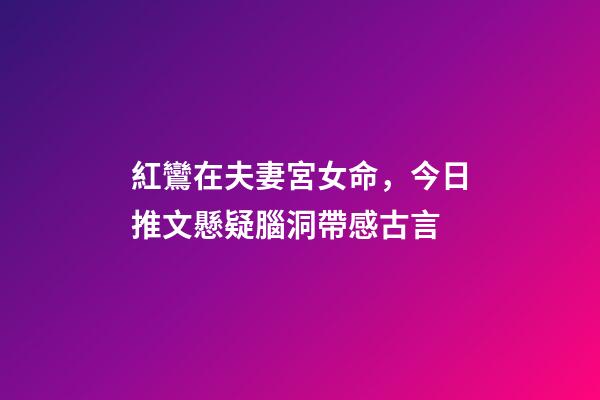紅鸞在夫妻宮女命，今日推文懸疑腦洞帶感古言-第1張-觀點-玄機派