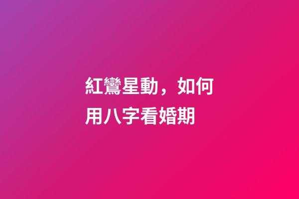 紅鸞星動，如何用八字看婚期