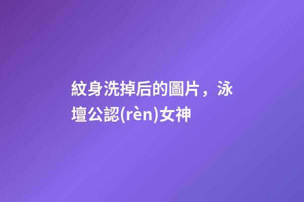 紋身洗掉后的圖片，泳壇公認(rèn)女神-第1張-觀點(diǎn)-玄機(jī)派