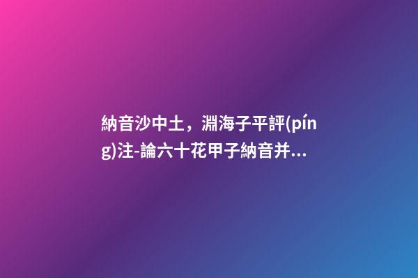 納音沙中土，淵海子平評(píng)注-論六十花甲子納音并注解