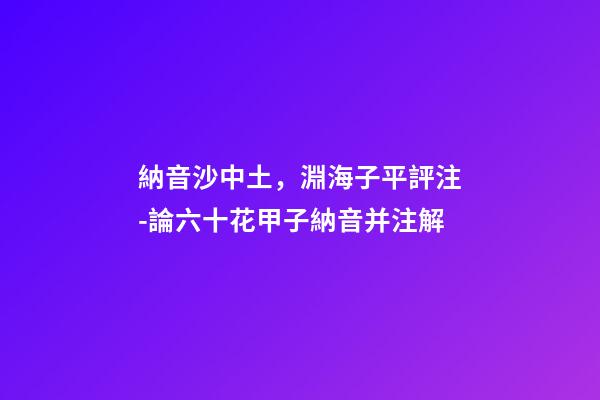 納音沙中土，淵海子平評注-論六十花甲子納音并注解