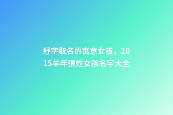 紓字取名的寓意女孩，2015羊年張姓女孩名字大全-第1張-觀點-玄機派