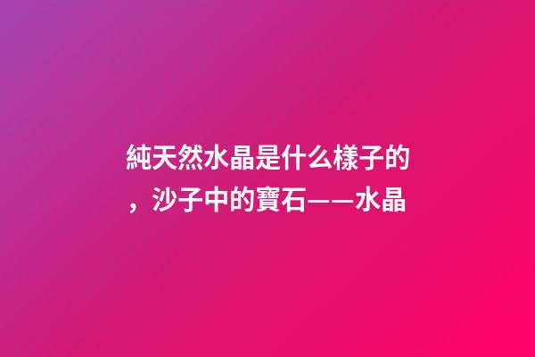 純天然水晶是什么樣子的，沙子中的寶石——水晶-第1張-觀點-玄機派