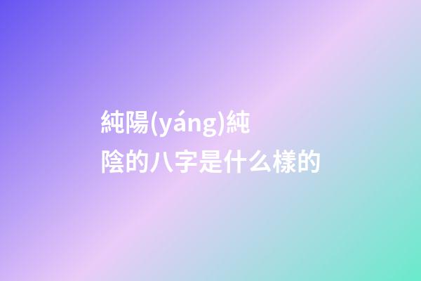 純陽(yáng)純陰的八字是什么樣的