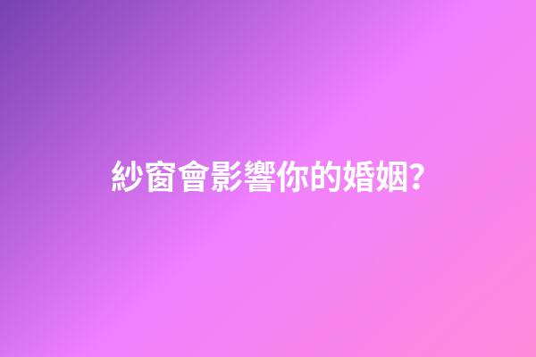 紗窗會影響你的婚姻？