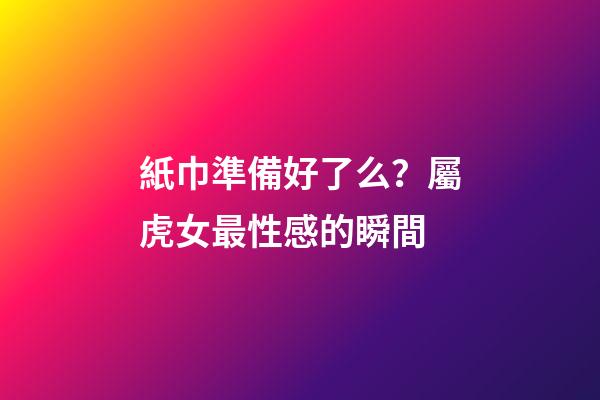 紙巾準備好了么？屬虎女最性感的瞬間