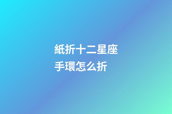 紙折十二星座手環怎么折-第1張-星座運勢-玄機派