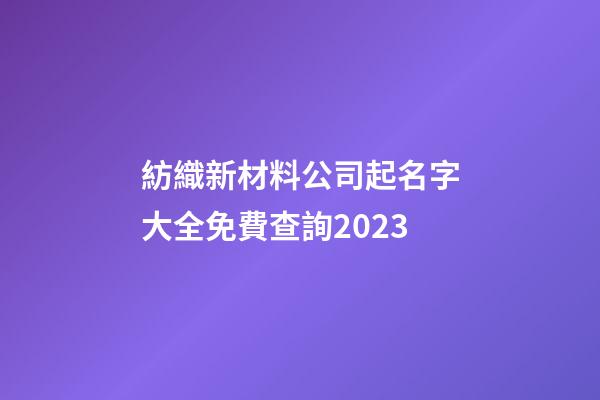 紡織新材料公司起名字大全免費查詢2023-第1張-公司起名-玄機派