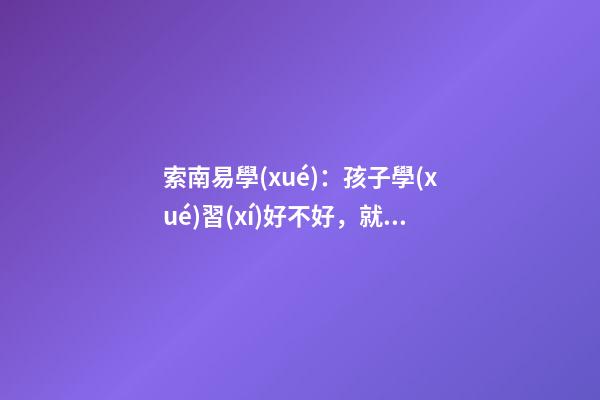 索南易學(xué)：孩子學(xué)習(xí)好不好，就看家里怎么布置了！