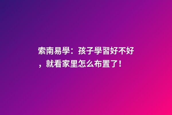 索南易學：孩子學習好不好，就看家里怎么布置了！