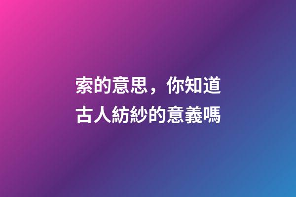 索的意思，你知道古人紡紗的意義嗎-第1張-觀點-玄機派