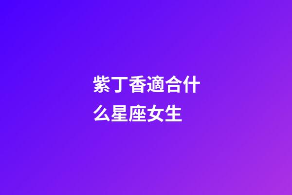 紫丁香適合什么星座女生-第1張-星座運勢-玄機派