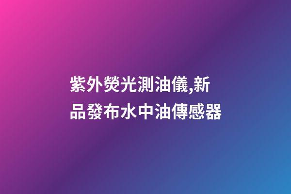紫外熒光測油儀,新品發布水中油傳感器-第1張-觀點-玄機派