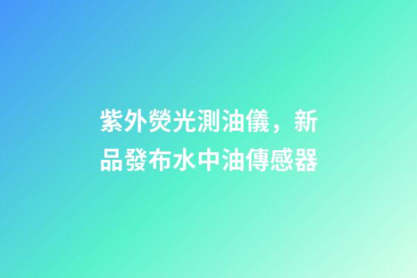 紫外熒光測油儀，新品發布水中油傳感器-第1張-觀點-玄機派