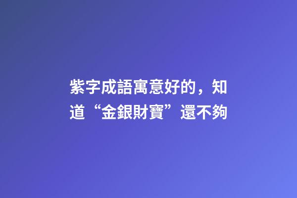 紫字成語寓意好的，知道“金銀財寶”還不夠-第1張-觀點-玄機派