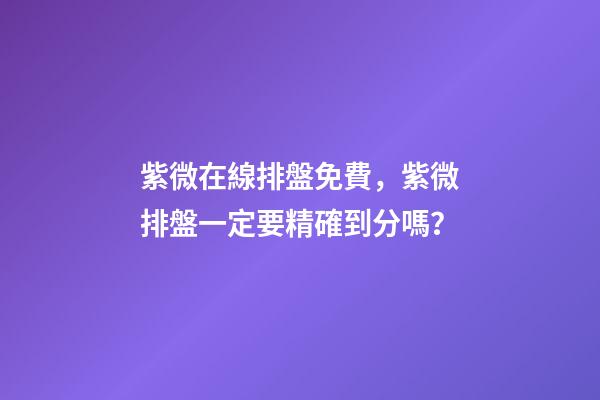 紫微在線排盤免費，紫微排盤一定要精確到分嗎？