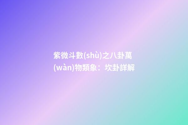 紫微斗數(shù)之八卦萬(wàn)物類象：坎卦詳解