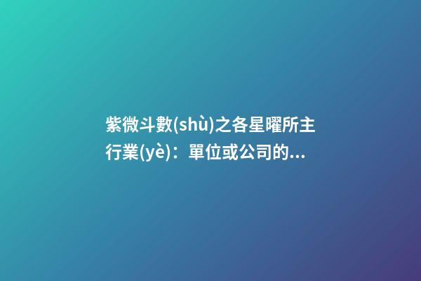 紫微斗數(shù)之各星曜所主行業(yè)：單位或公司的狀況