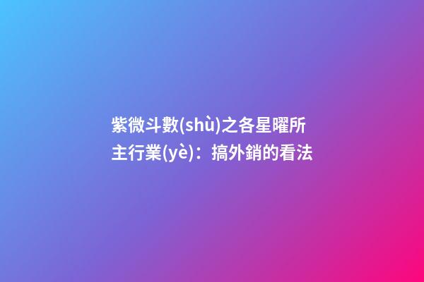 紫微斗數(shù)之各星曜所主行業(yè)：搞外銷的看法