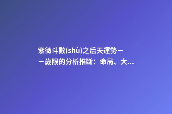 紫微斗數(shù)之后天運勢－－歲限的分析推斷：命局、大限、小限流年的