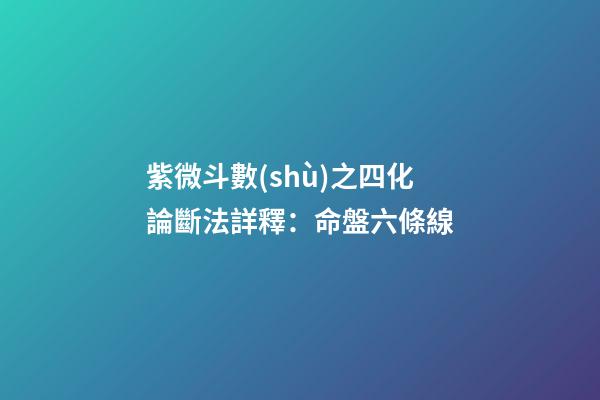 紫微斗數(shù)之四化論斷法詳釋：命盤六條線