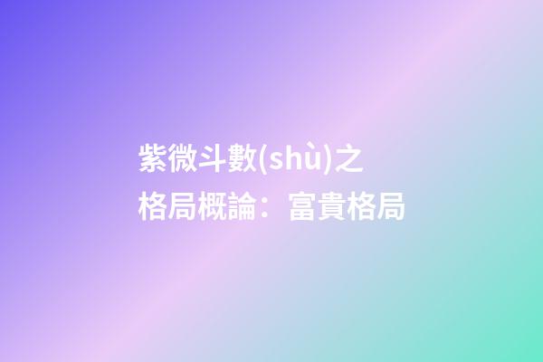 紫微斗數(shù)之格局概論：富貴格局