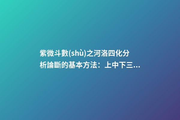 紫微斗數(shù)之河洛四化分析論斷的基本方法：上中下三級(jí)相扣論斷法