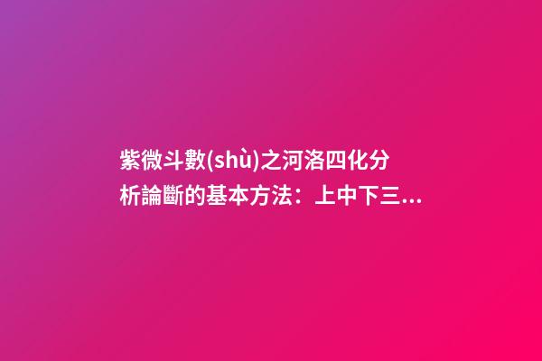紫微斗數(shù)之河洛四化分析論斷的基本方法：上中下三級相扣論斷法