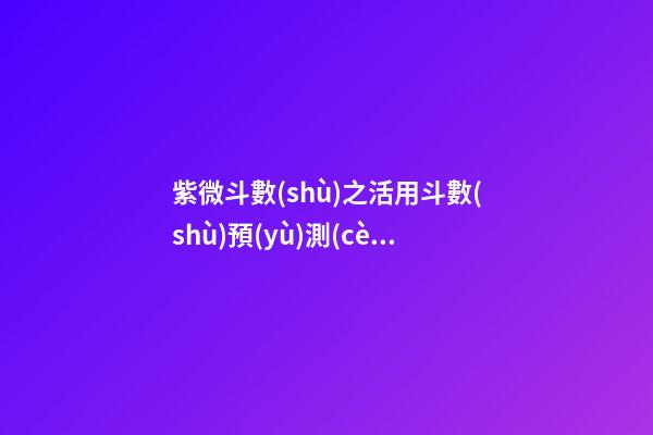 紫微斗數(shù)之活用斗數(shù)預(yù)測(cè)生活百事:預(yù)測(cè)方法簡(jiǎn)介