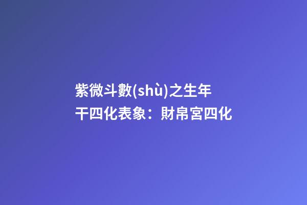 紫微斗數(shù)之生年干四化表象：財帛宮四化